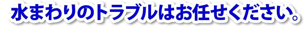 水まわりのトラブルお任せください