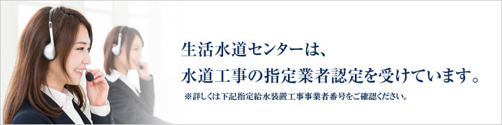 生活水道センターは、水道工事の指定業者認定を受けています